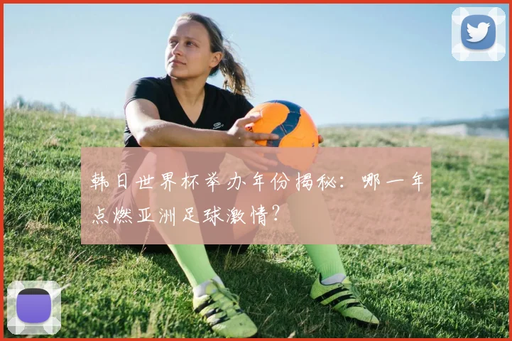 韩日世界杯举办年份揭秘：哪一年点燃亚洲足球激情？