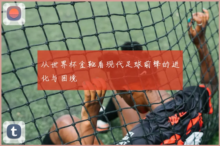 从世界杯金靴看现代足球前锋的进化与困境