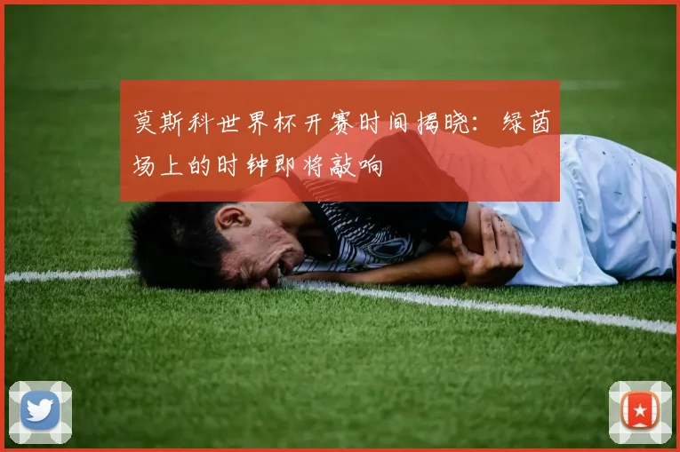 莫斯科世界杯开赛时间揭晓：绿茵场上的时钟即将敲响